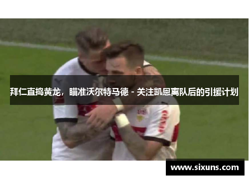 拜仁直捣黄龙，瞄准沃尔特马德 - 关注凯恩离队后的引援计划