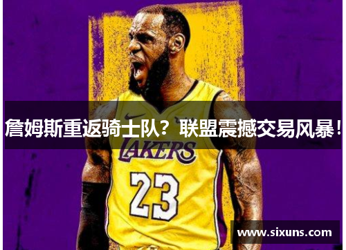 詹姆斯重返骑士队？联盟震撼交易风暴！