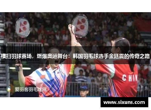 横扫羽球赛场，燃爆奥运舞台：韩国羽毛球选手金廷震的传奇之路
